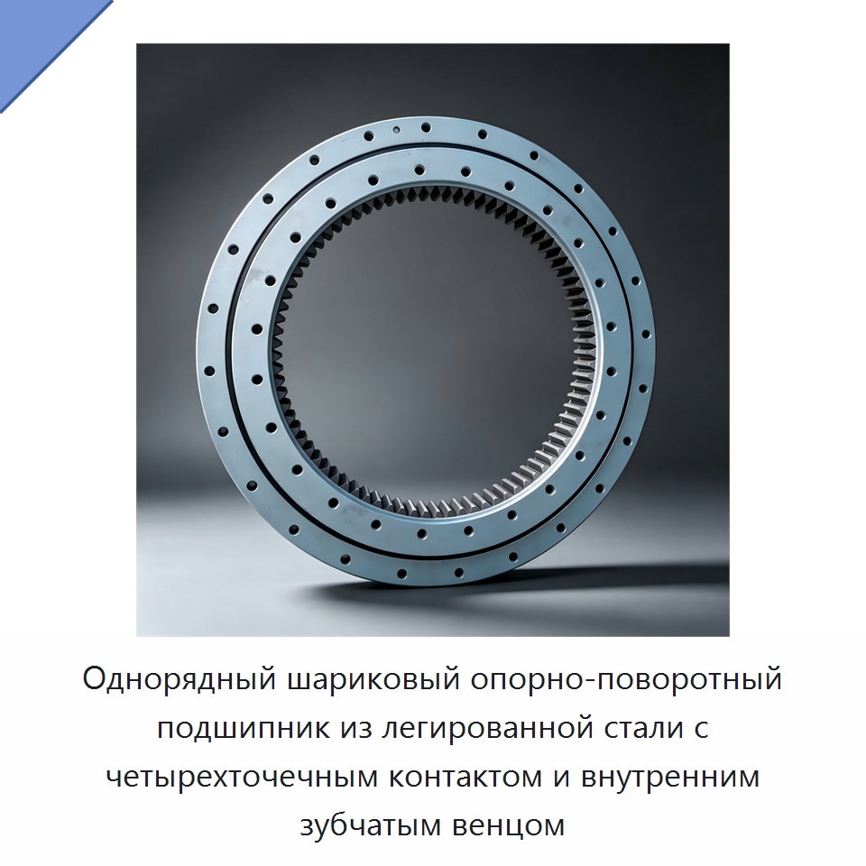 Однорядный шариковый опорно-поворотный подшипник из легированной стали с четырехточечным контактом и внутренним зубчатым венцом — Опорно-поворотные подшипники