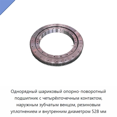 Однорядный шариковый опорно-поворотный подшипник с четырёхточечным контактом, наружным зубчатым венцом, резиновым уплотнением и внутренним диаметром 528 мм