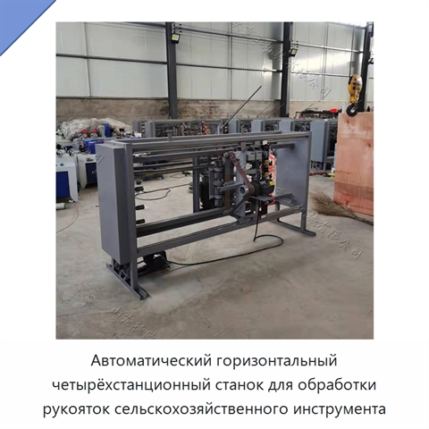 Автоматический горизонтальный четырёхстанционный станок для обработки рукояток сельскохозяйственного инструмента